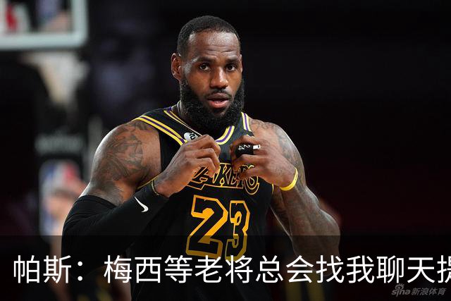 帕斯：梅西等老将总会找我聊天提很多建议，告诉我只要做自己就好