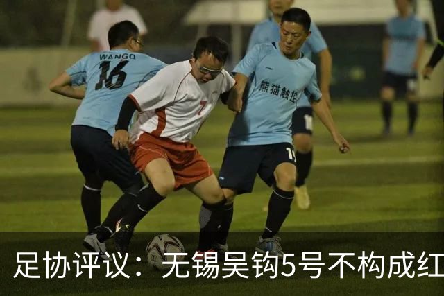 足协评议：无锡吴钩5号不构成红牌；漏判山西崇德荣海16号红牌