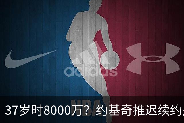 37岁时8000万？约基奇推迟续约是想明夏多拿8000万 今夏4年2.78亿